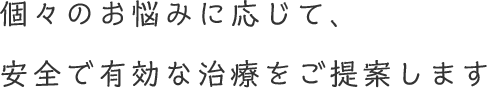 個々のお悩みに応じて、安全で有効な治療をご提案します